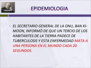  EL SECRETARIO GENERAL DE LA ONU, BAN KI-
MOON, INFORMÓ DE QUE UN TERCIO DE LOS
HABITANTES DE LA TIERRA PADECE DE
TUBERCULOSIS Y ESTA ENFERMEDAD MATA A
UNA PERSONA EN EL MUNDO CADA 20
SEGUNDOS.
 