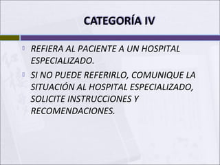  REFIERA AL PACIENTE A UN HOSPITAL
ESPECIALIZADO.
 SI NO PUEDE REFERIRLO, COMUNIQUE LA
SITUACIÓN AL HOSPITAL ESPECIALIZADO,
SOLICITE INSTRUCCIONES Y
RECOMENDACIONES.
 