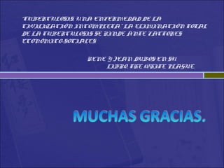 “TUBERCULOSIS, UNA ENFERMEDAD DE LA
CIVILIZACIÓN INCOMPLETA.” LA ELIMINACIÓN TOTAL
DE LA TUBERCULOSIS SE RINDE ANTE FACTORES
ECONÓMICO-SOCIALES.
RENE Y JEAN DUBOS EN SU
LIBRO, THE WHITE PLAGUE.
 