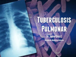 Dr. Jaime Cruz F.
Residente Medicina Interna
Tuberculosis
Pulmonar