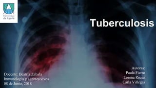 Tuberculosis
Autoras:
Paula Fierro
Lorena Rozas
Carla Villegas
Docente: Beatriz Zabala
Inmunología y agentes vivos
08 de Junio, 2018
 