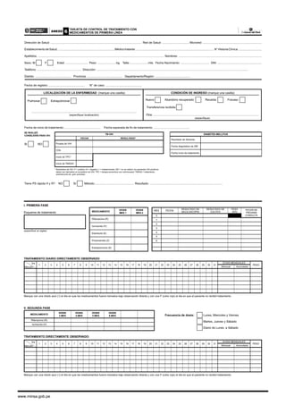 www.minsa.gob.pe
ANEXO
TARJETA DE CONTROL DE TRATAMIENTO CON
MEDICAMENTOS DE PRIMERA LÍNEA
6
Fecha de registro: ............................................ N° de caso: ............................................
)HFKDGHLQLFLRGHWUDWDPLHQWR)HFKDHVSHUDGDGH¿QGHWUDWDPLHQWR
LOCALIZACIÓN DE LA ENFERMEDAD (marque una casilla)
Pulmonar Extrapulmonar
.................................................................................................................................
HVSHFL¿TXHORFDOL]DFLyQ
CONDICIÓN DE INGRESO (marque una casilla)
Nuevo Abandono recuperado Recaída
Transferencia recibida
Otra: .................................................................................................................................
HVSHFL¿TXH
'LUHFFLyQGH6DOXG5HGGH6DOXG0LFURUHG

(VWDEOHFLPLHQWRGH6DOXG0pGLFRWUDWDQWH1ƒ+LVWRULDOtQLFD
Apellidos: ........................................................................................................................................................... Nombres: ......................................................................................................
6H[R0 F Edad: ........................... Peso: .......................kg. Talla:.......................mts. Fecha Nacimiento: ................................... DNI: ......................................................
7HOpIRQR'LUHFFLyQ
'LVWULWR3URYLQFLD'HSDUWDPHQWR5HJLyQ...............
7LHQH36UiSLGD+5 NO 6, 0pWRGR................................................ Resultado: .........................................................................................
TB-VIH
FECHA RESULTADO*
3UXHEDGH9,+
'
,QLFLRGH73
,QLFLRGH7$5*$
5HVXOWDGRVGH9,+3 SRVLWLYR1 QHJDWLYR, LQGHWHUPLQDGR1' QRVHUHDOL]yORVSDFLHQWHV9,+SRVLWLYRV
GHEHQVHUGHULYDGRVDOFRQVXOWRULRGH9,+73 WHUDSLDSUHYHQWLYDFRQFRWULPR[D]RO7$5*$ WUDWDPLHQWR
antirretroviral de gran actividad.
DIABETES MELLITUS
Resultado de Glicemia
)HFKDGLDJQyVWLFRGH'0
Fecha inicio de tratamiento
SE REALIZÓ
CONSEJERÍA PARA VIH:
6, NO
)UDFDVR
I. PRIMERA FASE
Esquema de tratamiento
HVSHFL¿FDUHQVLJODV
TRATAMIENTO DIARIO DIRECTAMENTE OBSERVADO
1 2 3  5 6 7 8 9 10 11 12 13  15 16 17 18 19 20 21 22 23  25 26 27 28 29 30 31
'26,60(168$/(6
3(62
0HQVXDO Acumulada
0DUTXHFRQXQDFKHFND]XO ¥ HOGtDHQTXHORVPHGLFDPHQWRVIXHURQWRPDGRVEDMRREVHUYDFLyQGLUHFWDFRQXQD) FRORUURMR HOGLDHQTXHHOSDFLHQWHQRUHFLELyWUDWDPLHQWR
II. SEGUNDA FASE
MEDICAMENTO
DOSIS
3 MES
DOSIS
4 MES
DOSIS
5 MES
DOSIS
6 MES
Rifampicina (R)
Isoniacida +
TRATAMIENTO DIRECTAMENTE OBSERVADO:
1 2 3  5 6 7 8 9 10 11 12 13  15 16 17 18 19 20 21 22 23  25 26 27 28 29 30 31
'26,60(168$/(6
3(62
0HQVXDO Acumulada
0DUTXHFRQXQDFKHFND]XO ¥ HOGtDHQTXHORVPHGLFDPHQWRVIXHURQWRPDGRVEDMRREVHUYDFLyQGLUHFWDFRQXQD) FRORUURMR HOGLDHQTXHHOSDFLHQWHQRUHFLELyWUDWDPLHQWR
0HVDxR
Día
0HVDxR
Día
MEDICAMENTO
DOSIS
MES 1
DOSIS
MES 2
Rifampicina (R)
Isoniacida +
Etambutol (E)
3LUD]LQDPLGD(Z)
Estreptomicina 6
0(6 )(+$
5(68/7$'2'(
%$,/2623Ë$
5(68/7$'2'(
8/7,92
3(62
(KG)
)(+$'(
35Ï;,0$
2168/7$
0
1
2
3

5
6
Frecuencia de dosis: /XQHV0LHUFROHV9LHUQHV
0DUWHV-XHYHV6iEDGR
'LDULRGH/XQHVD6iEDGR
 