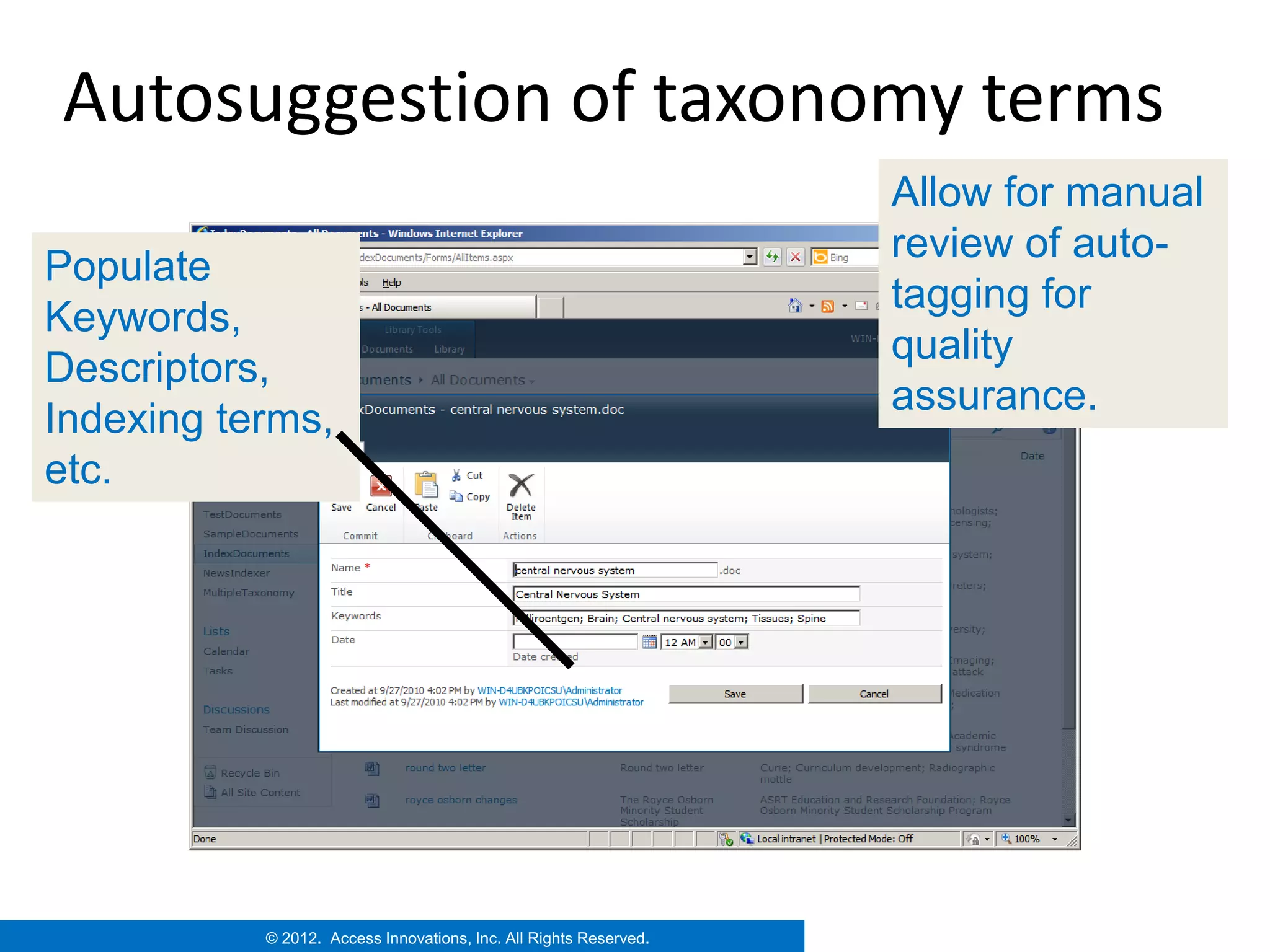 Autosuggestion of taxonomy terms
                                                                   Allow for manual
                                                                   review of auto-
Populate
                                                                   tagging for
Keywords,
                                                                   quality
Descriptors,
                                                                   assurance.
Indexing terms,
etc.




           © 2012. Access Innovations, Inc. All Rights Reserved.
 