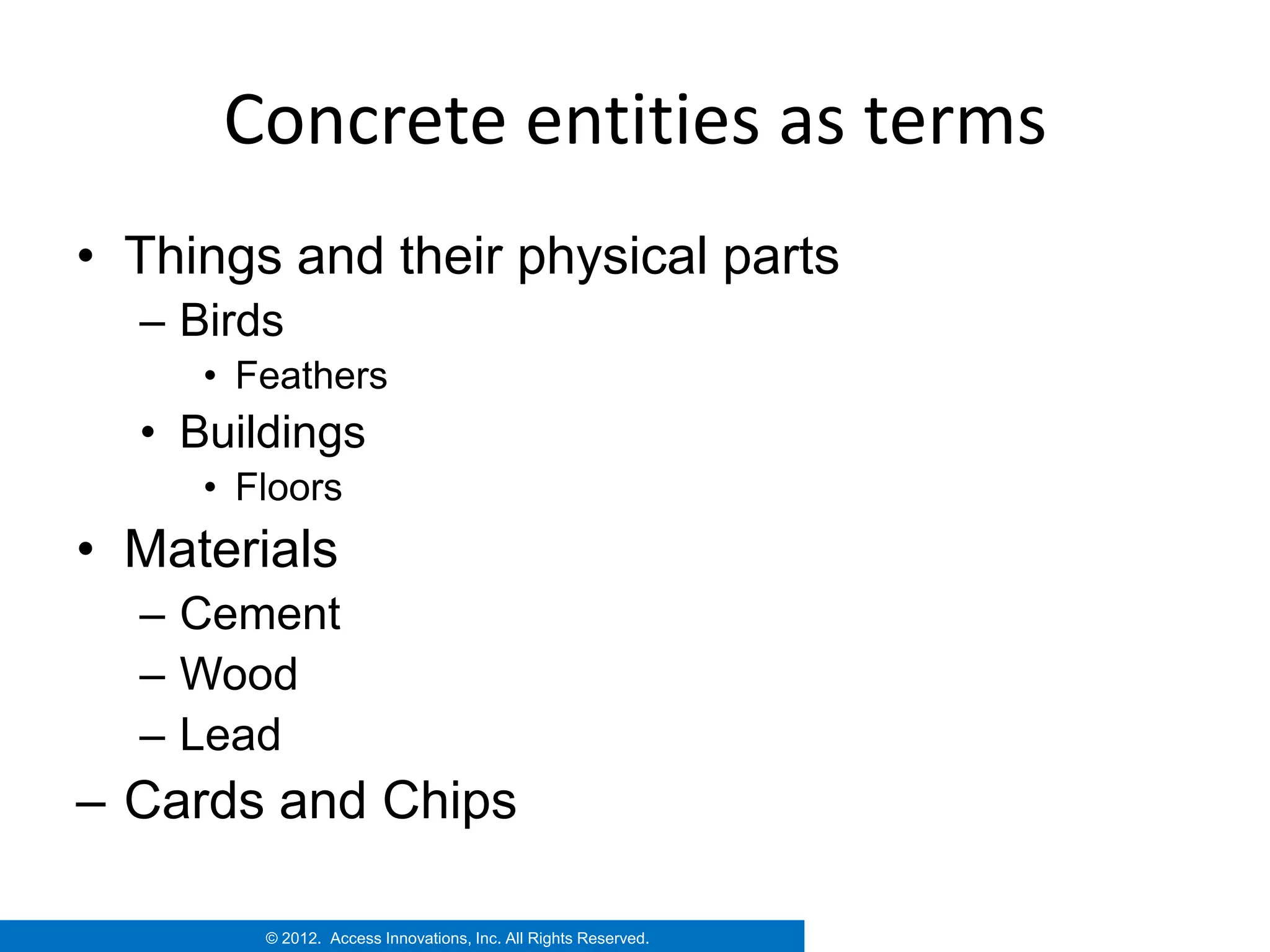 Concrete entities as terms
• Things and their physical parts
  – Birds
     • Feathers
  • Buildings
     • Floors
• Materials
  – Cement
  – Wood
  – Lead
– Cards and Chips

        © 2012. Access Innovations, Inc. All Rights Reserved.
 