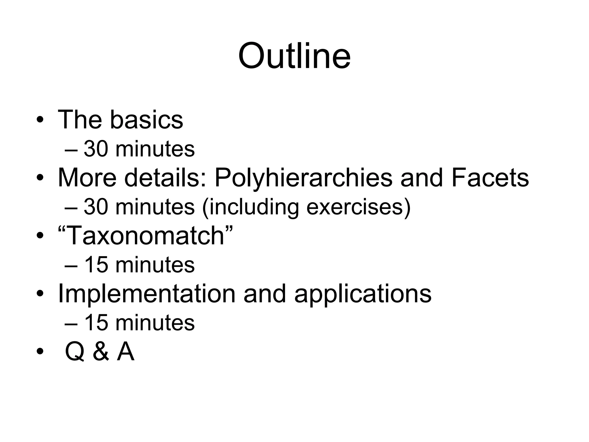 Outline
• The basics
  – 30 minutes
• More details: Polyhierarchies and Facets
  – 30 minutes (including exercises)
• “Taxonomatch”
  – 15 minutes
• Implementation and applications
  – 15 minutes
• Q&A
 