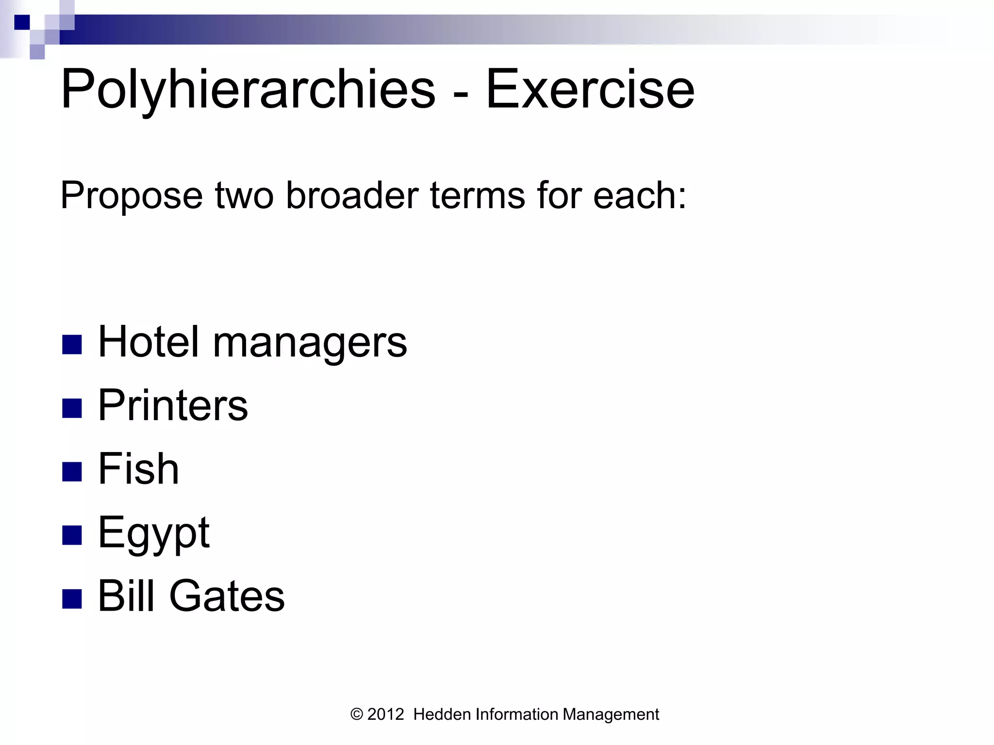 Polyhierarchies - Exercise
Propose two broader terms for each:


 Hotel managers
 Printers
 Fish
 Egypt
 Bill Gates


                © 2012 Hedden Information Management
 
