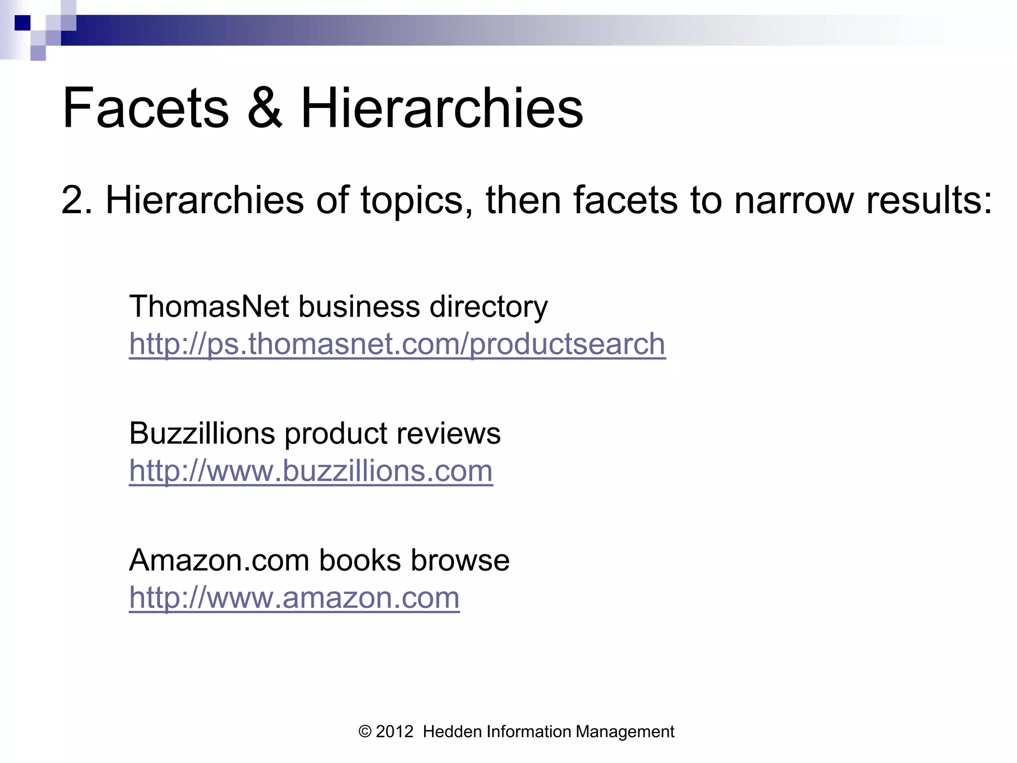 Facets & Hierarchies
2. Hierarchies of topics, then facets to narrow results:

    ThomasNet business directory
    http://ps.thomasnet.com/productsearch

    Buzzillions product reviews
    http://www.buzzillions.com

    Amazon.com books browse
    http://www.amazon.com



                    © 2012 Hedden Information Management
 