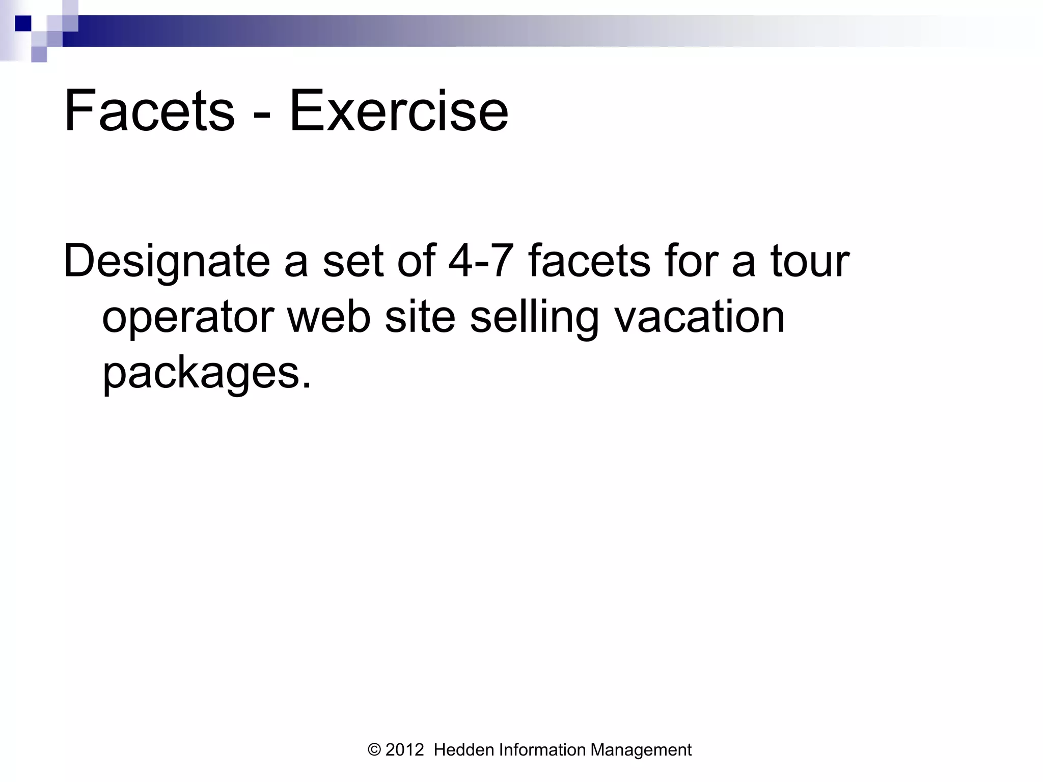 Facets - Exercise

Designate a set of 4-7 facets for a tour
 operator web site selling vacation
 packages.




               © 2012 Hedden Information Management
 
