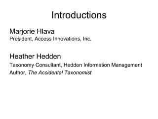 Introductions
Marjorie Hlava
President, Access Innovations, Inc.


Heather Hedden
Taxonomy Consultant, Hedden Information Management
Author, The Accidental Taxonomist
 