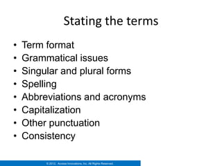 Stating the terms
•   Term format
•   Grammatical issues
•   Singular and plural forms
•   Spelling
•   Abbreviations and acronyms
•   Capitalization
•   Other punctuation
•   Consistency

         © 2012. Access Innovations, Inc. All Rights Reserved.
 
