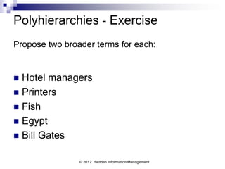 Polyhierarchies - Exercise
Propose two broader terms for each:


 Hotel managers
 Printers
 Fish
 Egypt
 Bill Gates


                © 2012 Hedden Information Management
 