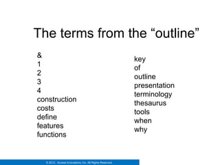Simple inverted file index
   The terms from the “outline”
    &                                                         key
    1                                                         of
    2                                                         outline
    3                                                         presentation
    4                                                         terminology
    construction                                              thesaurus
    costs                                                     tools
    define                                                    when
    features
                                                              why
    functions


      © 2012. Access Innovations, Inc. All Rights Reserved.
 
