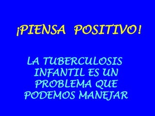 ¡PIENSA  POSITIVO! LA TUBERCULOSIS  INFANTIL ES UN PROBLEMA QUE PODEMOS MANEJAR 