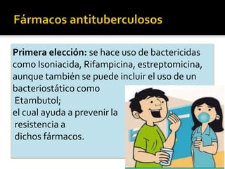 Primera elección: se hace uso de bactericidas
como Isoniacida, Rifampicina, estreptomicina,
aunque también se puede incluir el uso de un
bacteriostático como
Etambutol;
el cual ayuda a prevenir la
resistencia a
dichos fármacos.
 
