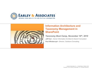 Earley & Associates, Inc. | Classification: PUBLIC USE
Copyright © 2010 Earley & Associates, Inc. All Rights Reserved.
Information Architecture and
Taxonomy Management in
SharePoint
Taxonomy Boot Camp, November 16th, 2010
Jeff Carr - Senior Information Architect & Search Consultant
Paul Wlodarczyk - Director, Solutions Consulting
 