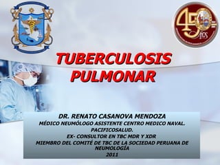 TUBERCULOSIS PULMONAR DR. RENATO CASANOVA MENDOZA MÉDICO NEUMÓLOGO ASISTENTE CENTRO MEDICO NAVAL. PACIFICOSALUD. EX- CONSULTOR EN TBC MDR Y XDR  MIEMBRO DEL COMITÉ DE TBC DE LA SOCIEDAD PERUANA DE NEUMOLOGÍA 2011 