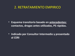 2. RETRATAMIENTO EMPIRICO


• Esquema transitorio basado en antecedentes:
  contactos, drogas antes utilizadas, PS rápidas.

• Indicado por Consultor Intermedio y presentado
  al CERI
 