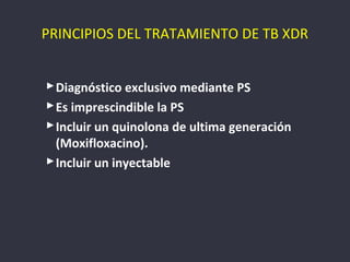 PRINCIPIOS DEL TRATAMIENTO DE TB XDR


 Diagnóstico exclusivo mediante PS
 Es imprescindible la PS
 Incluir un quinolona de ultima generación
  (Moxifloxacino).
 Incluir un inyectable
 