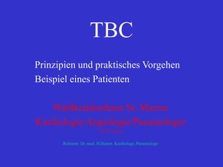 TBC
Prinzipien und praktisches Vorgehen
Beispiel eines Patienten
Waldkrankenhaus St. Marien
Kardiologie/Angiologie/Pneumologie
CA Dr. Beyer
Referent: Dr. med. H.Hamer, Kardiologe, Pneumologe
 