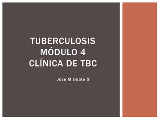 TUBERCULOSIS
MÓDULO 4
CLÍNICA DE TBC
José M Oñate G

 