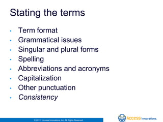 Stating the terms
•   Term format
•   Grammatical issues
•   Singular and plural forms
•   Spelling
•   Abbreviations and acronyms
•   Capitalization
•   Other punctuation
•   Consistency

        © 2011. Access Innovations, Inc. All Rights Reserved.
 