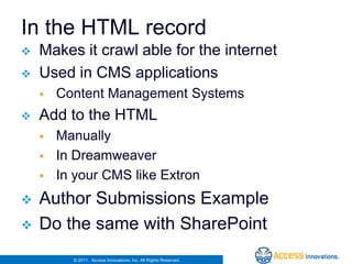 In the HTML record
   Makes it crawl able for the internet
   Used in CMS applications
       Content Management Systems
   Add to the HTML
       Manually
       In Dreamweaver
       In your CMS like Extron
   Author Submissions Example
   Do the same with SharePoint
          © 2011. Access Innovations, Inc. All Rights Reserved.
 