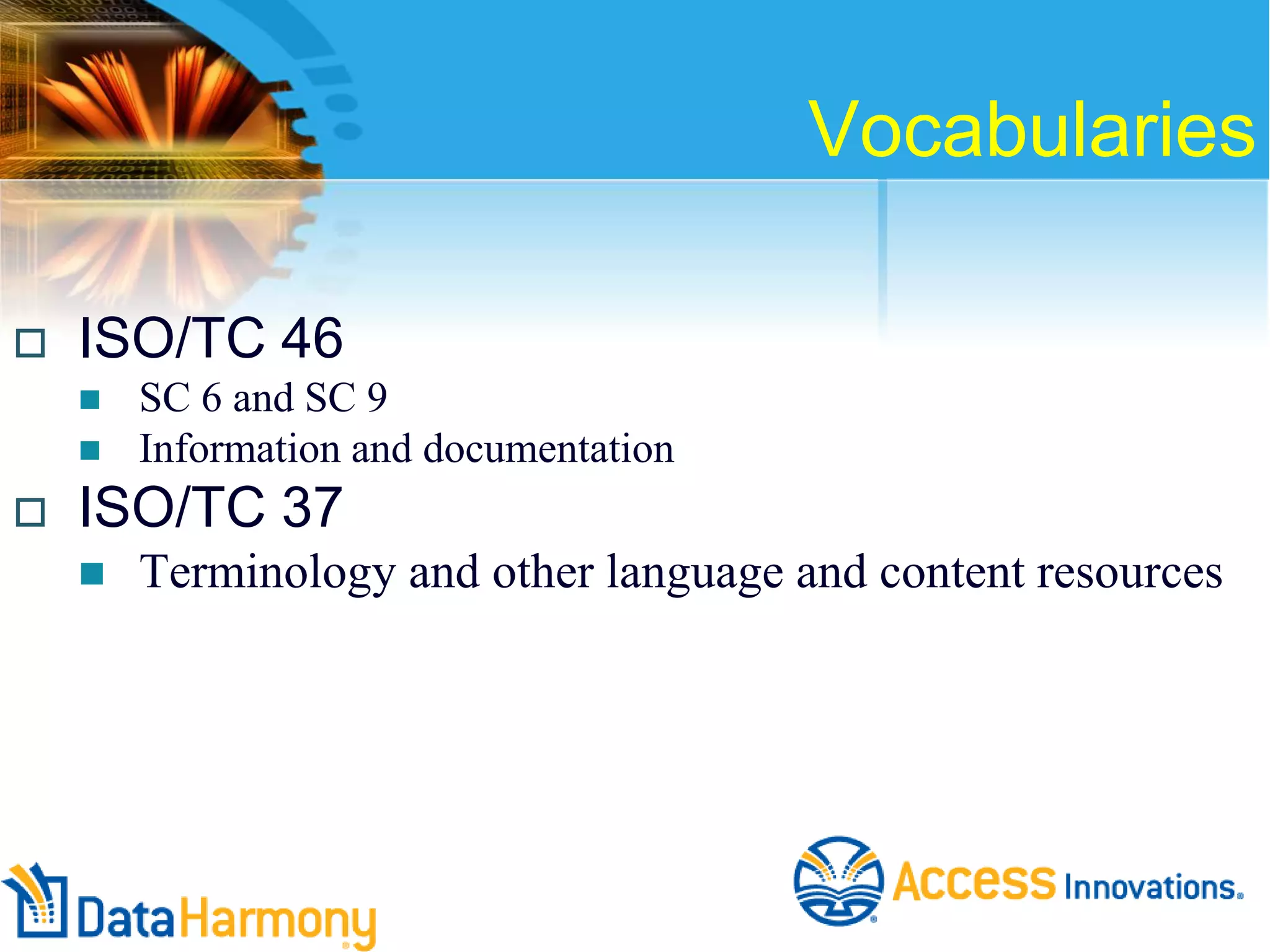 Vocabularies


ISO/TC 46





SC 6 and SC 9
Information and documentation

ISO/TC 37


Terminology and other language and content resources

 
