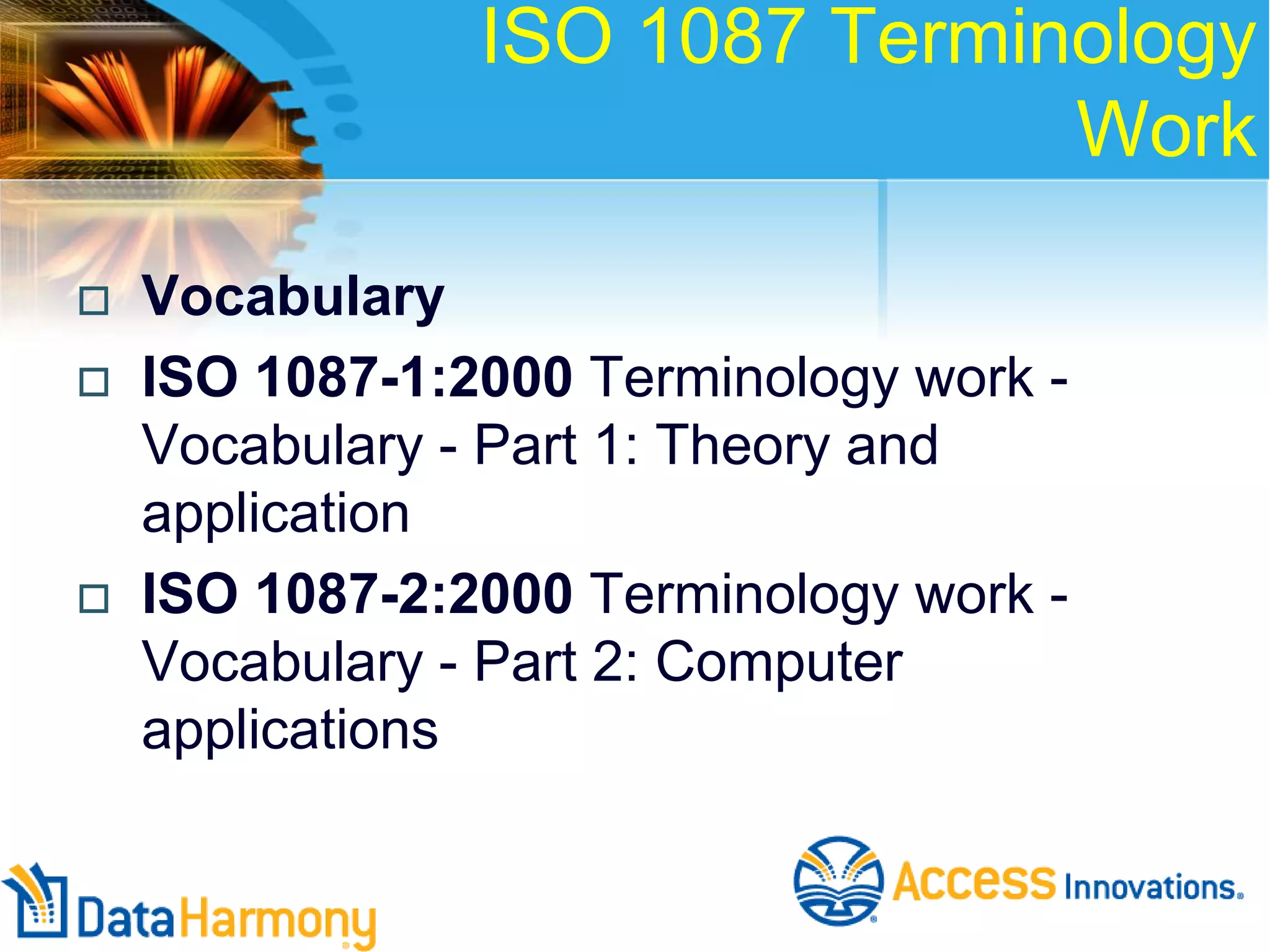 ISO 1087 Terminology
Work





Vocabulary
ISO 1087-1:2000 Terminology work Vocabulary - Part 1: Theory and
application
ISO 1087-2:2000 Terminology work Vocabulary - Part 2: Computer
applications

 