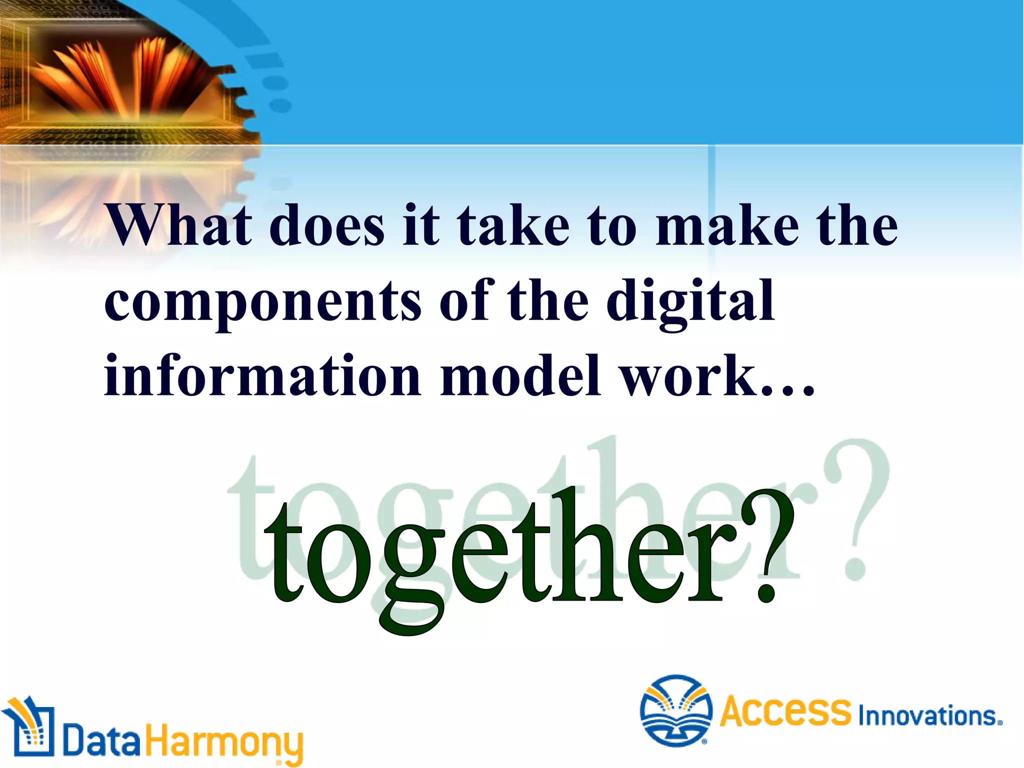 What does it take to make the
components of the digital
information model work…

 