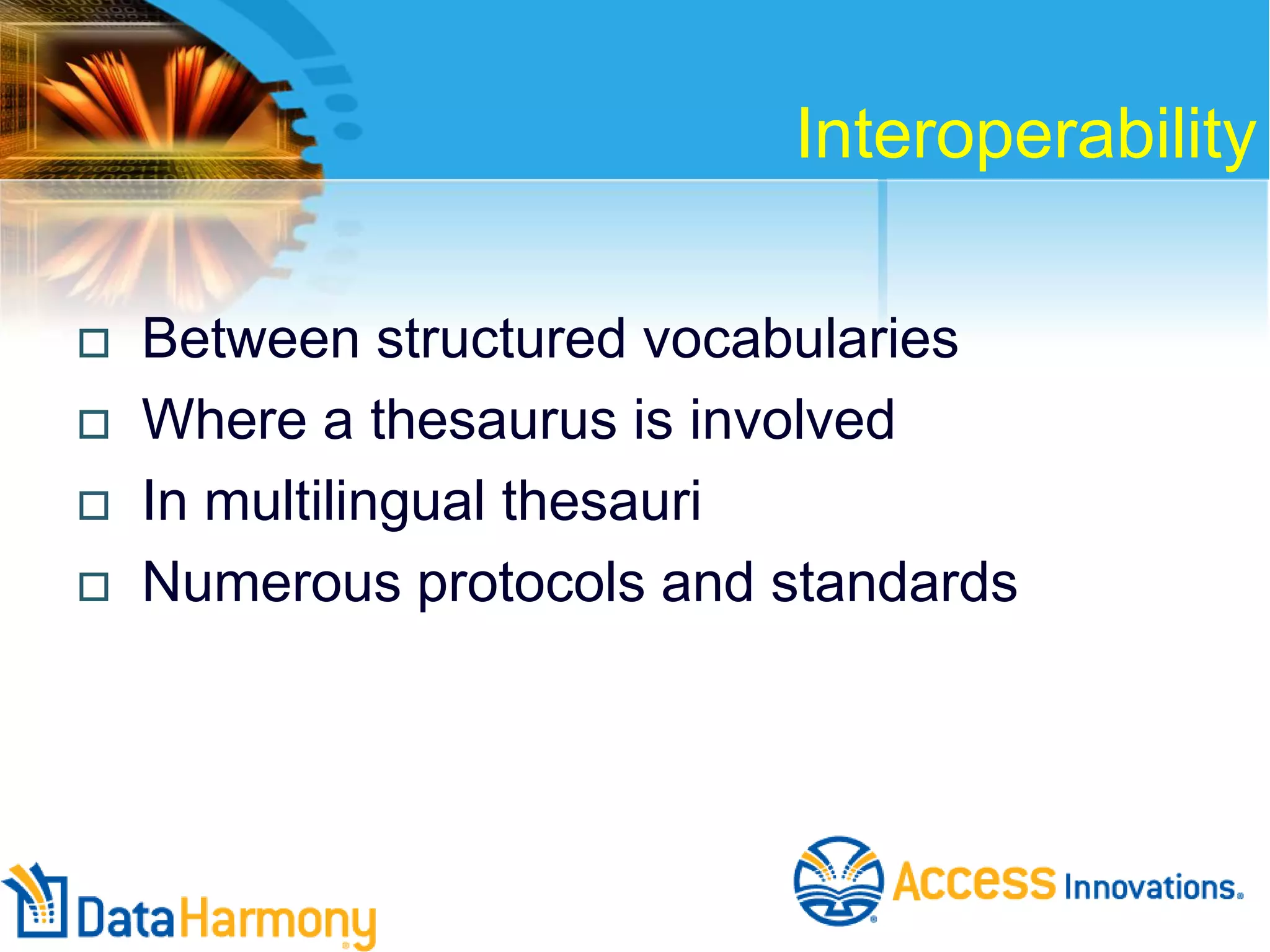 Interoperability






Between structured vocabularies
Where a thesaurus is involved
In multilingual thesauri
Numerous protocols and standards

 