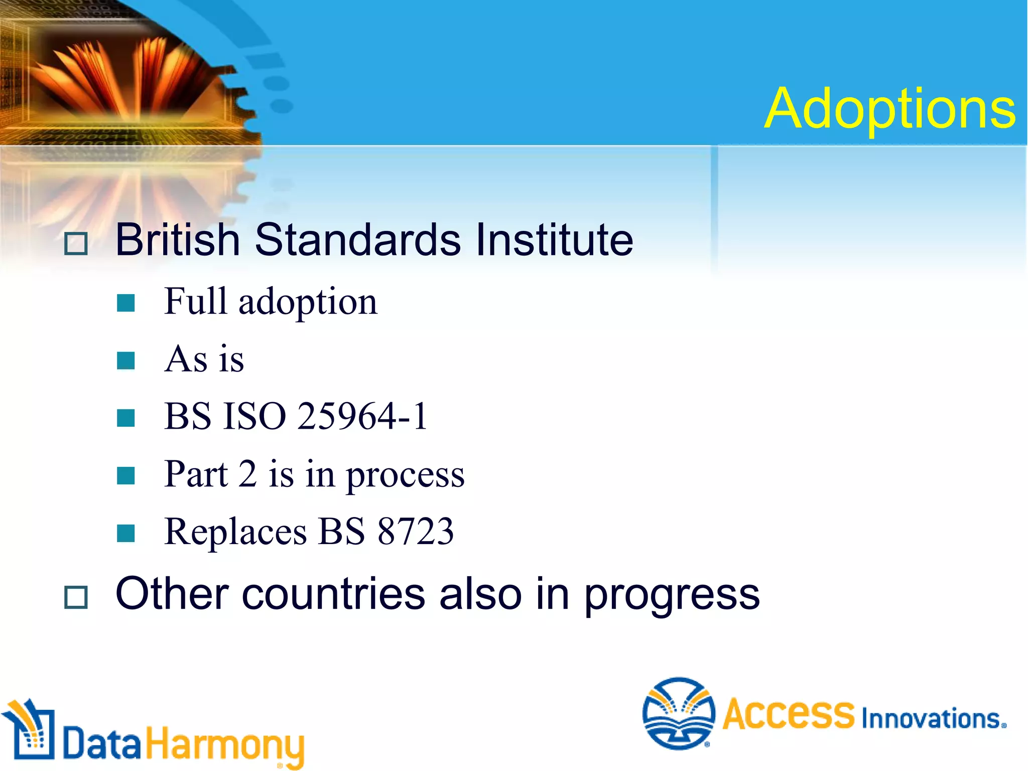 Adoptions


British Standards Institute








Full adoption
As is
BS ISO 25964-1
Part 2 is in process
Replaces BS 8723

Other countries also in progress

 