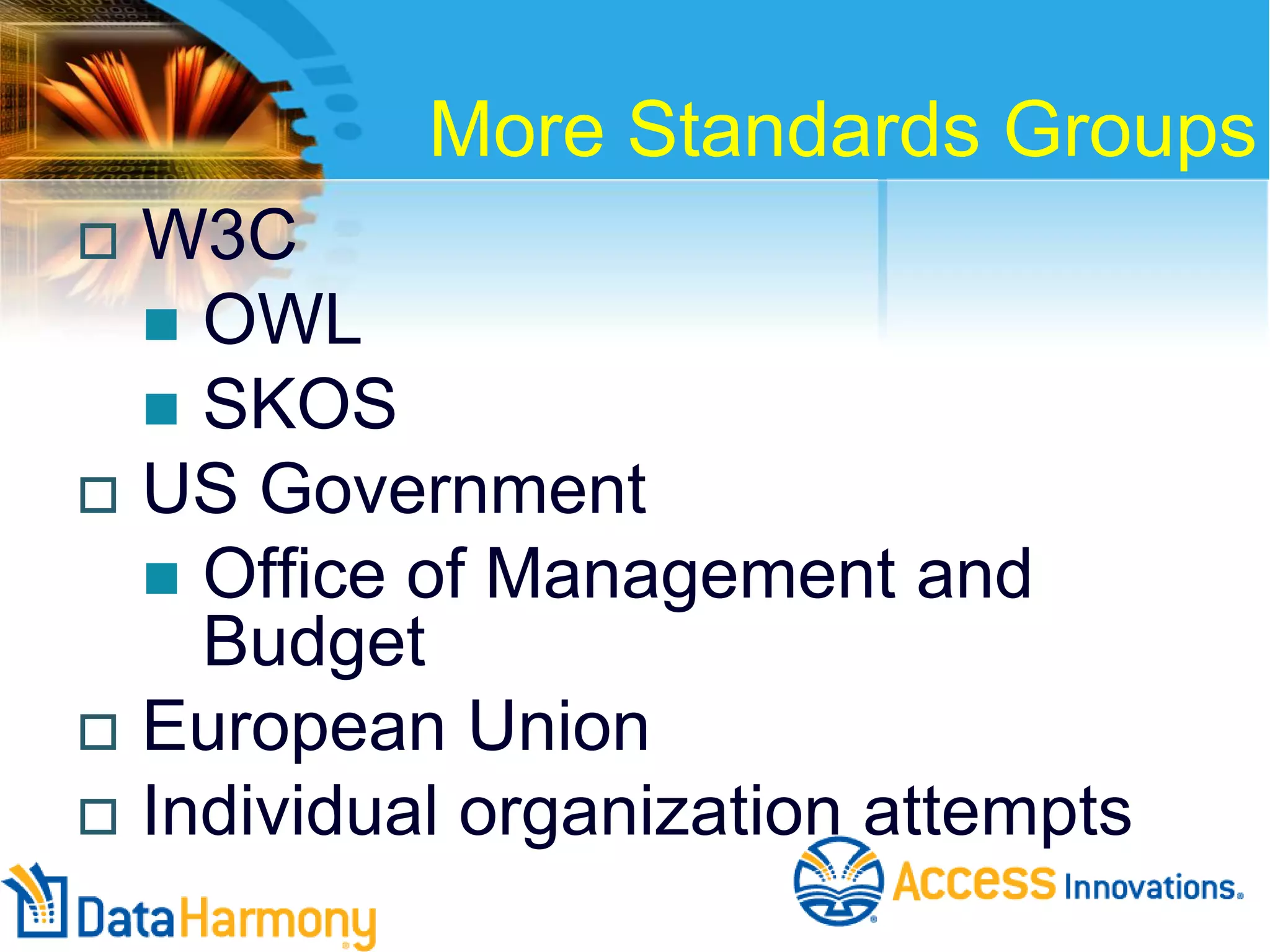 More Standards Groups







W3C
 OWL
 SKOS
US Government
 Office of Management and
Budget
European Union
Individual organization attempts

 