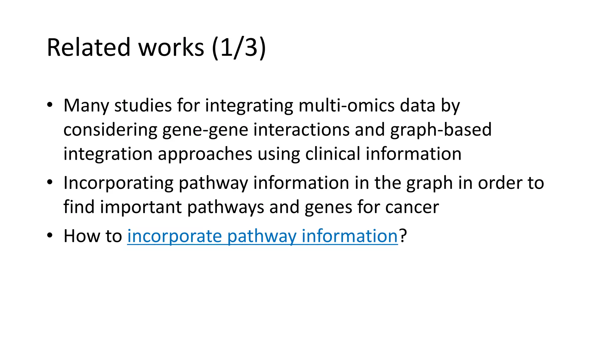 Related works (1/3)
• Many studies for integrating multi-omics data by
considering gene-gene interactions and graph-based
integration approaches using clinical information
• Incorporating pathway information in the graph in order to
find important pathways and genes for cancer
• How to incorporate pathway information?
 