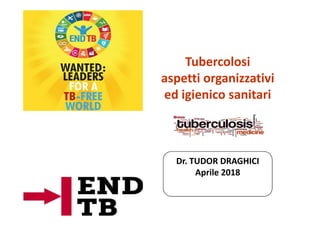 Tubercolosi
aspetti organizzativi
ed igienico sanitari
Dr. TUDOR DRAGHICI
Aprile 2018
 