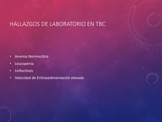 HALLAZGOS DE LABORATORIO EN TBC
• Anemia Normocítica
• Leucopenia
• Linfocitosis
• Velocidad de Eritrosedimentación elevada
 