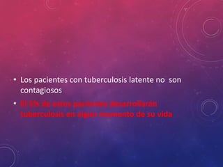 • Los pacientes con tuberculosis latente no son
contagiosos
• El 5% de estos pacientes desarrollarán
tuberculosis en algún momento de su vida
 