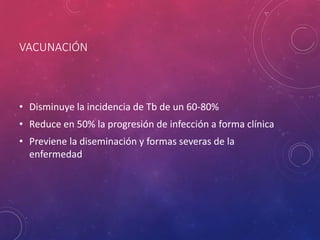 VACUNACIÓN
• Disminuye la incidencia de Tb de un 60-80%
• Reduce en 50% la progresión de infección a forma clínica
• Previene la diseminación y formas severas de la
enfermedad
 