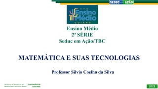 MATEMÁTICA E SUAS TECNOLOGIAS
Professor Silvio Coelho da Silva
Ensino Médio
2ª SÉRIE
Seduc em Ação/TBC
 