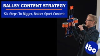 BALLSY CONTENT STRATEGY
Six Steps To Bigger, Bolder Sport Content
 