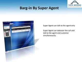 Barg-in By Super Agent



             Super Agent can talk to the agent only

             Super Agent can takeover the call and
             talk to the agent and customer
             simultaneously.
 