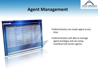 Agent Management


          Administrator can create agent at any
          time.

          Administrators will able to manage
          agent privileges and can setup
          multilevel Call Center agents.
 