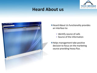 Heard About us


         Heard About Us functionality provides
         an interface to:

              Identify source of calls
              Source of the information

         Helps management take positive
         decision to focus on the marketing
         source providing heavy flux.
 