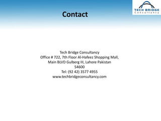 Contact



            Tech Bridge Consultancy
Office # 722, 7th Floor Al-Hafeez Shopping Mall,
     Main BLVD Gulberg III, Lahore Pakistan
                      54600
             Tel: (92 42) 3577 4955
        www.techbridgeconsultancy.com
 