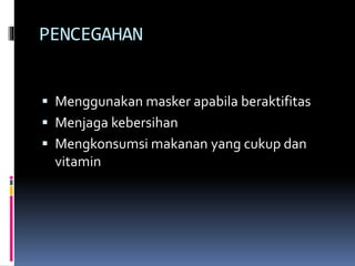 PENCEGAHAN
 Menggunakan masker apabila beraktifitas
 Menjaga kebersihan
 Mengkonsumsi makanan yang cukup dan
vitamin
 