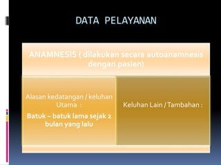 DATA PELAYANAN
ANAMNESIS ( dilakukan secara autoanamnesis
dengan pasien)
Alasan kedatangan / keluhan
Utama :
Batuk – batuk lama sejak 2
bulan yang lalu
Keluhan Lain /Tambahan :
 