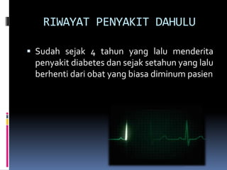 RIWAYAT PENYAKIT DAHULU
 Sudah sejak 4 tahun yang lalu menderita
penyakit diabetes dan sejak setahun yang lalu
berhenti dari obat yang biasa diminum pasien
 