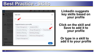 26
Best Practice - Skills
LinkedIn suggests
key skills based on
your profile
Click on the skill and
Save to add it to
your profile
Or type in a skill to
add it to your profile
 