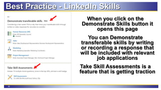 32
Best Practice - LinkedIn Skills
When you click on the
Demonstrate Skills button it
opens this page
You can Demonstrate
transferable skills by writing
or recording a response that
will be included with relevant
job applications
Take Skill Assessments is a
feature that is getting traction
 