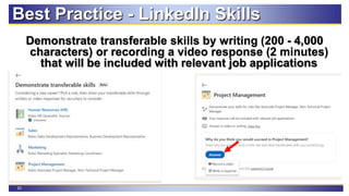 33
Best Practice - LinkedIn Skills
Demonstrate transferable skills by writing (200 - 4,000
characters) or recording a video response (2 minutes)
that will be included with relevant job applications
 