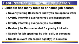 37
Best Practice - LinkedIn Job Search
LinkedIn has many tools to enhance job search
Covertly letting Recruiters know you are open to work
Overtly informing Everyone you are #Opentowork
Overtly informing Everyone you are #ONO
Review jobs Recommended for you by LinkedIn
Search for job openings by title, skill, or company
Create relevant job search agent(s) in LinkedIn
 